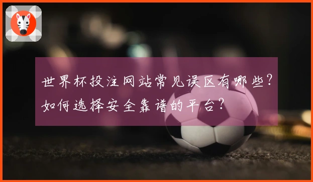 世界杯投注网站常见误区有哪些？如何选择安全靠谱的平台？