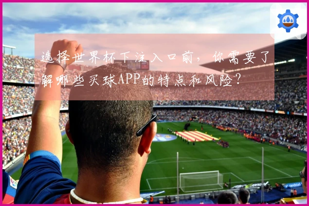 选择世界杯下注入口前，你需要了解哪些买球APP的特点和风险？