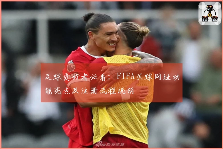足球爱好者必看:FIFA买球网址功能亮点及注册流程说明