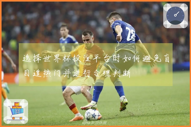 选择世界杯投注平台时如何避免盲目追热门并进行合理判断