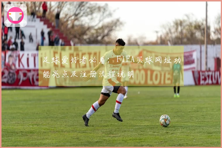 足球爱好者必看：FIFA买球网址功能亮点及注册流程说明