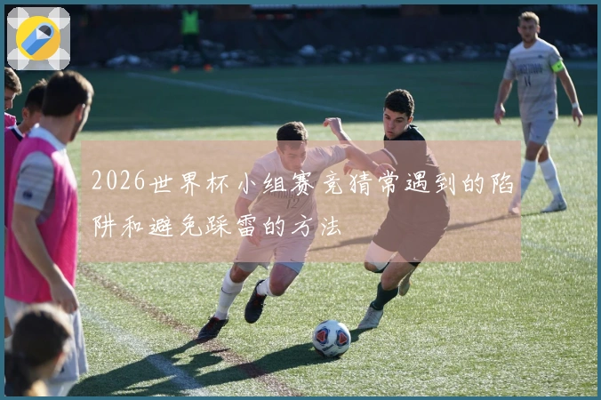 2026世界杯小组赛竞猜常遇到的陷阱和避免踩雷的方法