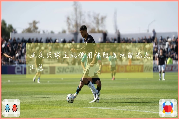亚美买球主站使用体验与功能亮点汇总