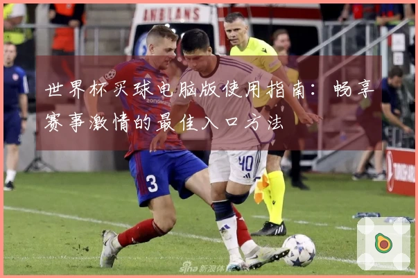 世界杯买球电脑版使用指南:畅享赛事激情的最佳入口方法