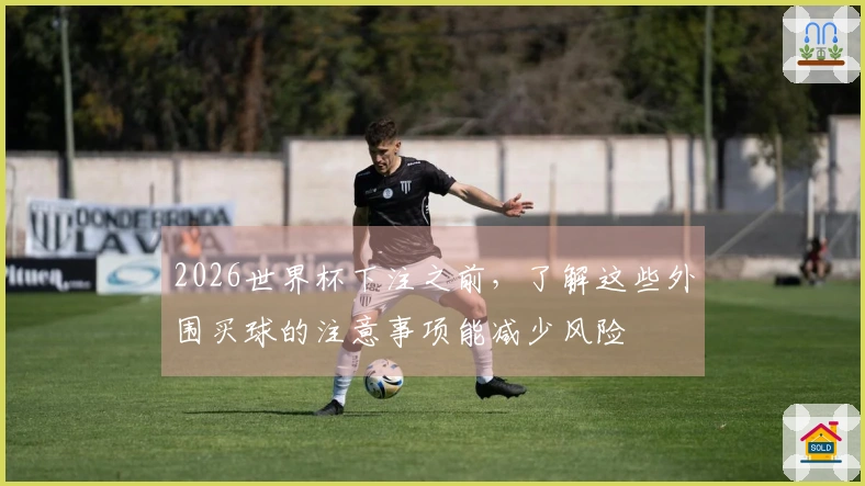 2026世界杯下注之前，了解这些外围买球的注意事项能减少风险