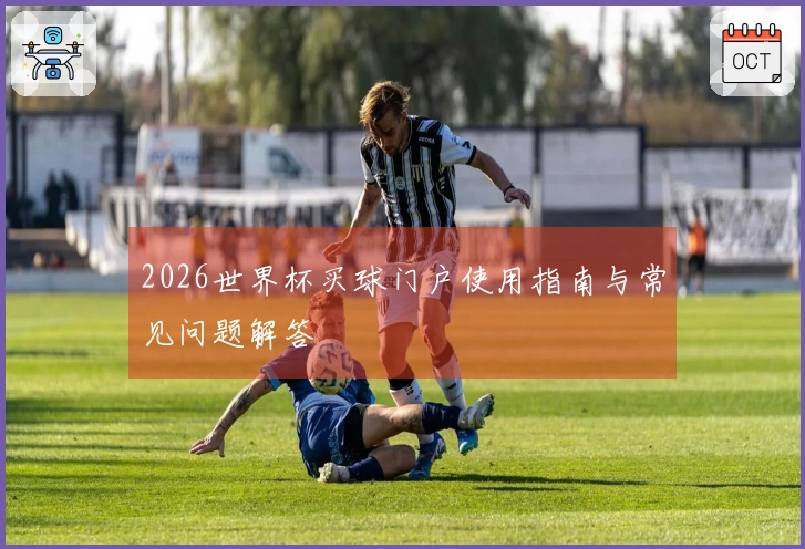 2026世界杯买球门户使用指南与常见问题解答