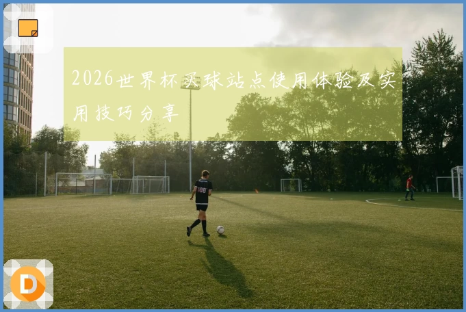 2026世界杯买球站点使用体验及实用技巧分享