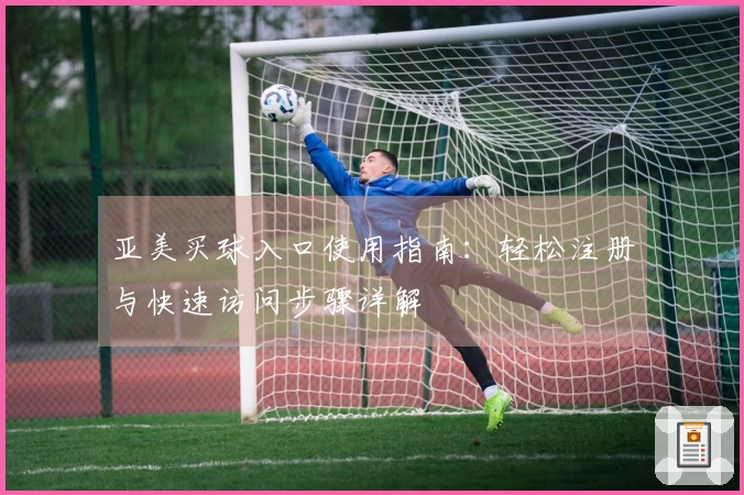 亚美买球入口使用指南：轻松注册与快速访问步骤详解