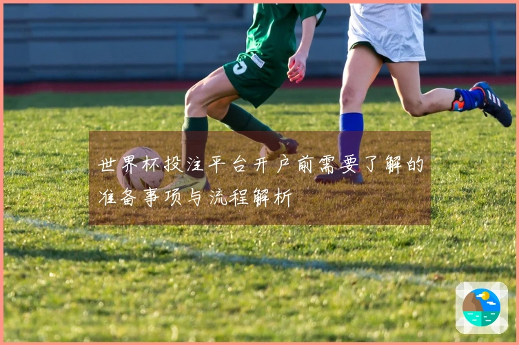 世界杯投注平台开户前需要了解的准备事项与流程解析