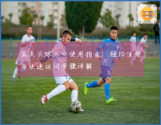 亚美买球入口使用指南:轻松注册与快速访问步骤详解