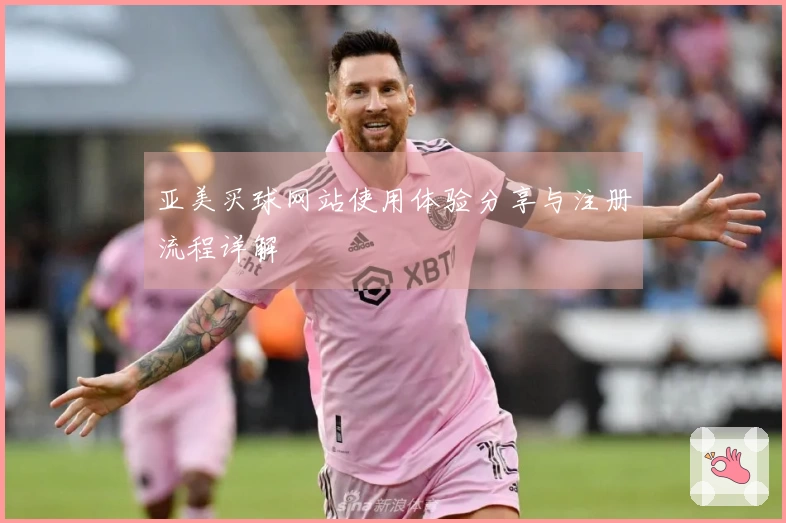 亚美买球网站使用体验分享与注册流程详解
