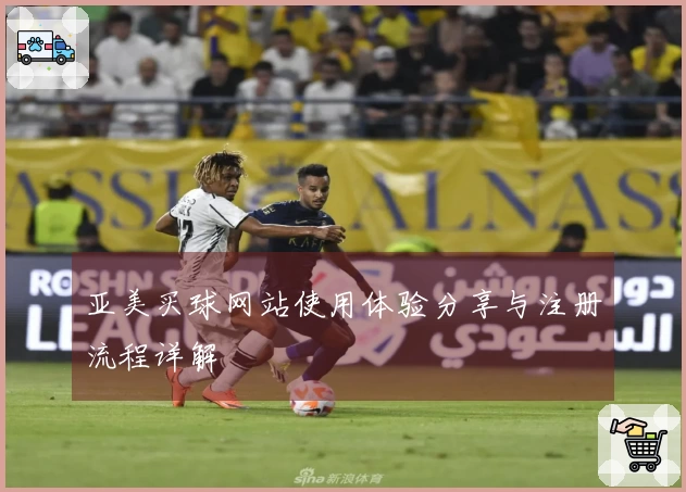 亚美买球网站使用体验分享与注册流程详解