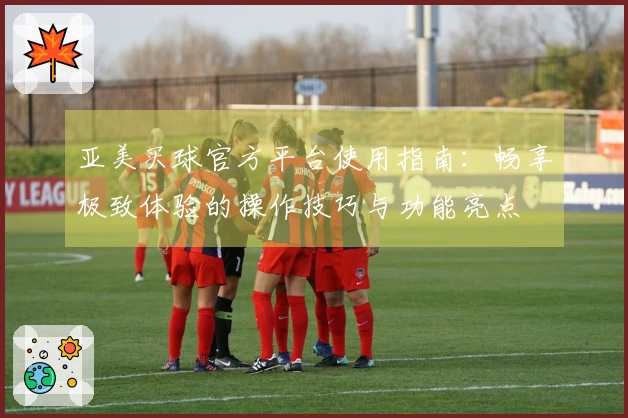 亚美买球官方平台使用指南：畅享极致体验的操作技巧与功能亮点