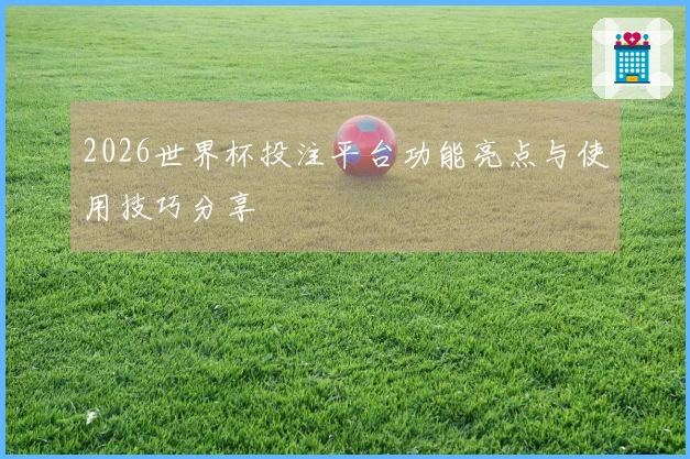 2026世界杯投注平台功能亮点与使用技巧分享