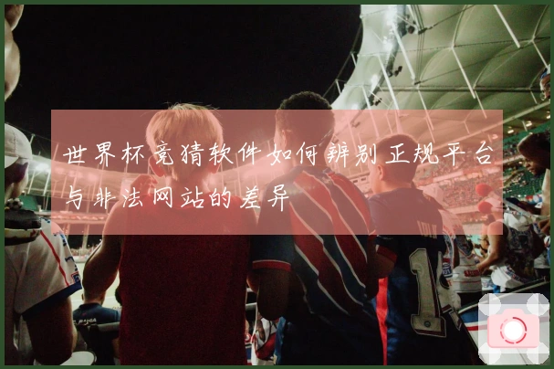 世界杯竞猜软件如何辨别正规平台与非法网站的差异