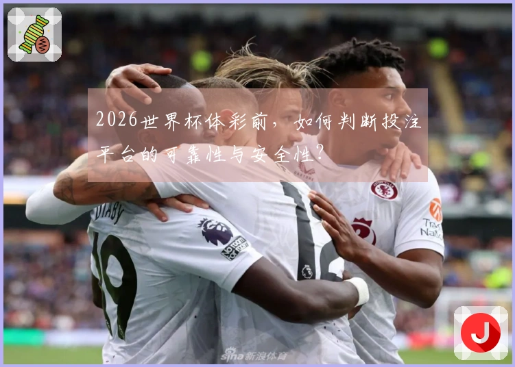 2026世界杯体彩前，如何判断投注平台的可靠性与安全性？