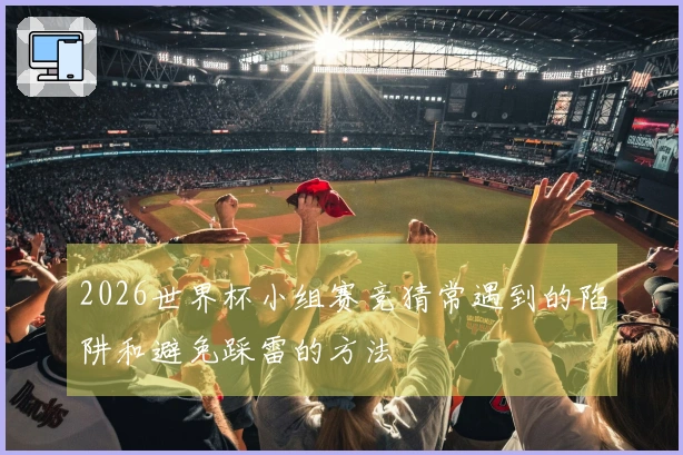 2026世界杯小组赛竞猜常遇到的陷阱和避免踩雷的方法
