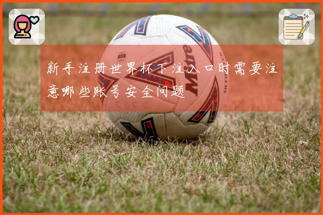 新手注册世界杯下注入口时需要注意哪些账号安全问题