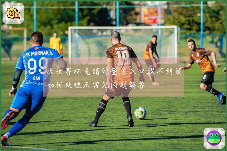 买世界杯竞猜时登录入口找不到该如何处理及常见问题解答
