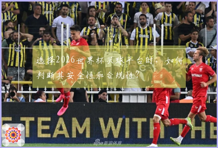 选择2026世界杯买球平台时，如何判断其安全性和合规性？