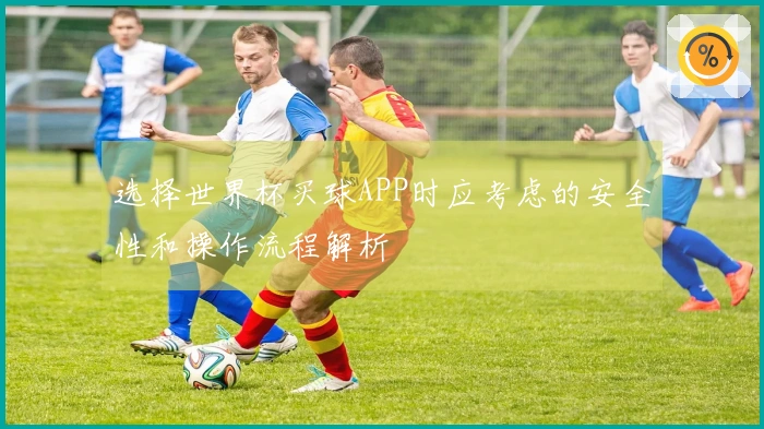 选择世界杯买球APP时应考虑的安全性和操作流程解析